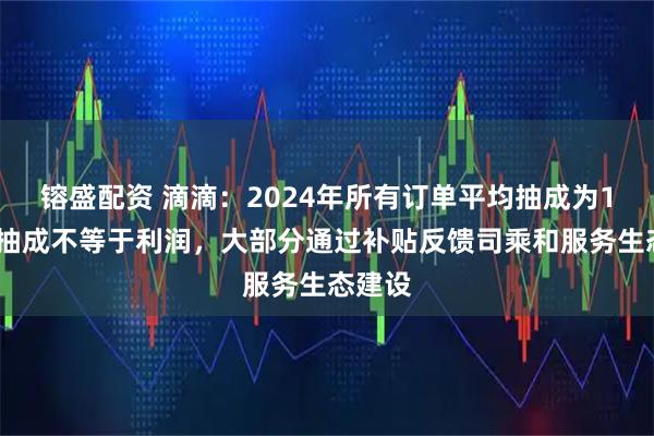 镕盛配资 滴滴：2024年所有订单平均抽成为14%，抽成不等于利润，大部分通过补贴反馈司乘和服务生态建设