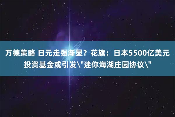 万德策略 日元走强渐显?花旗:日本5500亿美元投资基金或引发