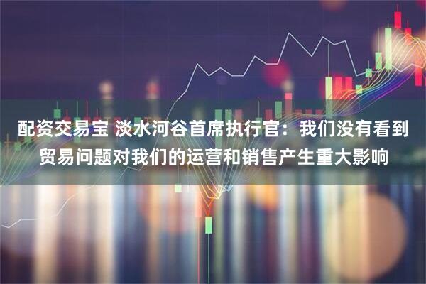 配资交易宝 淡水河谷首席执行官：我们没有看到贸易问题对我们的运营和销售产生重大影响