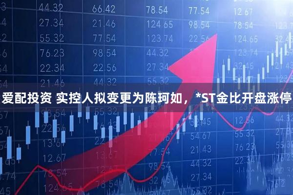 爱配投资 实控人拟变更为陈珂如，*ST金比开盘涨停