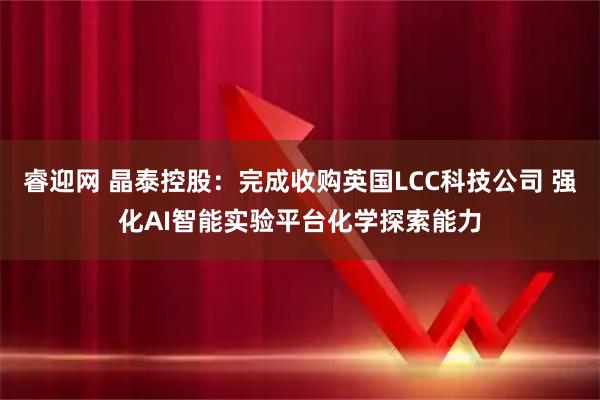 睿迎网 晶泰控股：完成收购英国LCC科技公司 强化AI智能实验平台化学探索能力