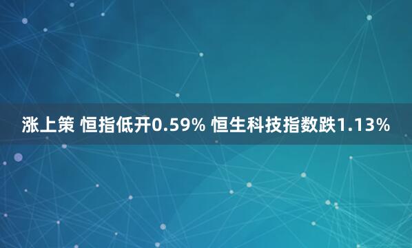 涨上策 恒指低开0.59% 恒生科技指数跌1.13%