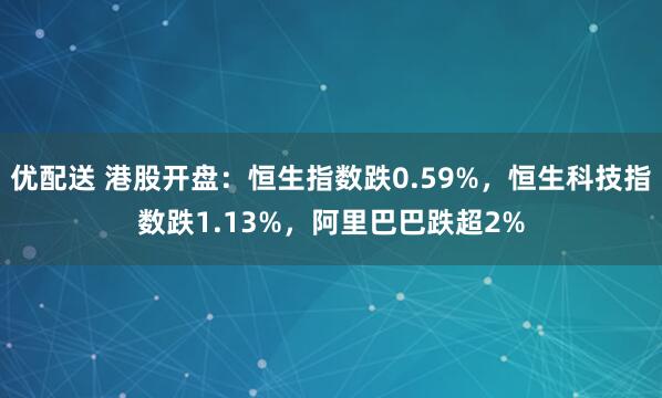 优配送 港股开盘：恒生指数跌0.59%，恒生科技指数跌1.13%，阿里巴巴跌超2%