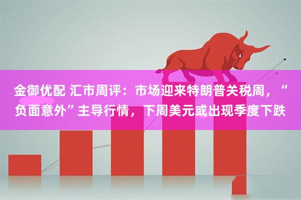金御优配 汇市周评：市场迎来特朗普关税周，“负面意外”主导行情，下周美元或出现季度下跌