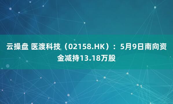 云操盘 医渡科技（02158.HK）：5月9日南向资金减持13.18万股