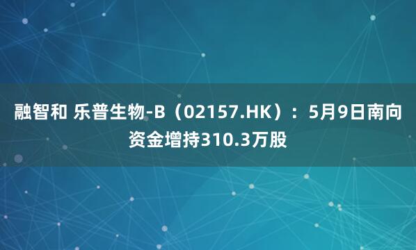 融智和 乐普生物-B（02157.HK）：5月9日南向资金增持310.3万股