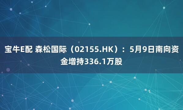 宝牛E配 森松国际（02155.HK）：5月9日南向资金增持336.1万股