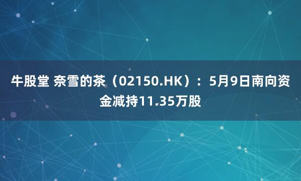 牛股堂 奈雪的茶（02150.HK）：5月9日南向资金减持11.35万股