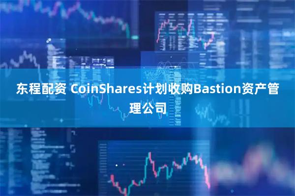 东程配资 CoinShares计划收购Bastion资产管理公司