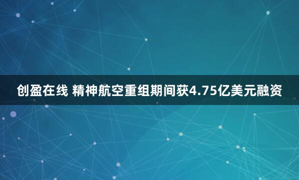 创盈在线 精神航空重组期间获4.75亿美元融资