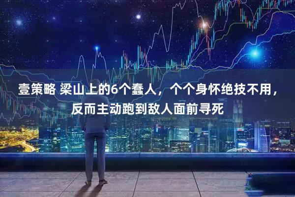 壹策略 梁山上的6个蠢人，个个身怀绝技不用，反而主动跑到敌人面前寻死