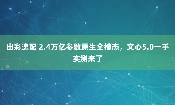 出彩速配 2.4万亿参数原生全模态，文心5.0一手实测来了