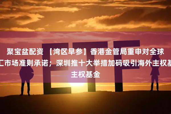 聚宝盆配资 【湾区早参】香港金管局重申对全球外汇市场准则承诺；深圳推十大举措加码吸引海外主权基金