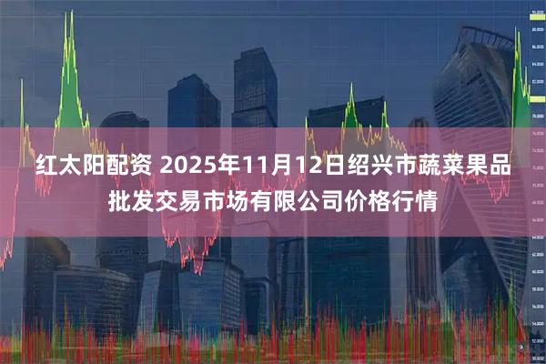 红太阳配资 2025年11月12日绍兴市蔬菜果品批发交易市场有限公司价格行情