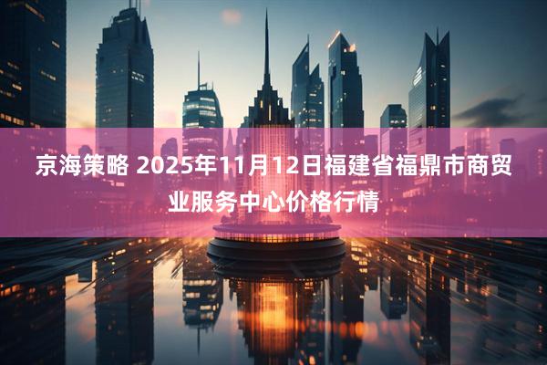 京海策略 2025年11月12日福建省福鼎市商贸业服务中心价格行情