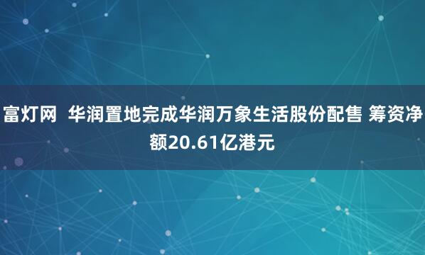 富灯网  华润置地完成华润万象生活股份配售 筹资净额20.61亿港元