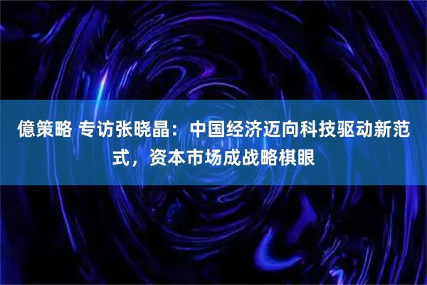 億策略 专访张晓晶：中国经济迈向科技驱动新范式，资本市场成战略棋眼
