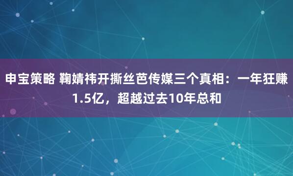 申宝策略 鞠婧祎开撕丝芭传媒三个真相：一年狂赚1.5亿，超越过去10年总和