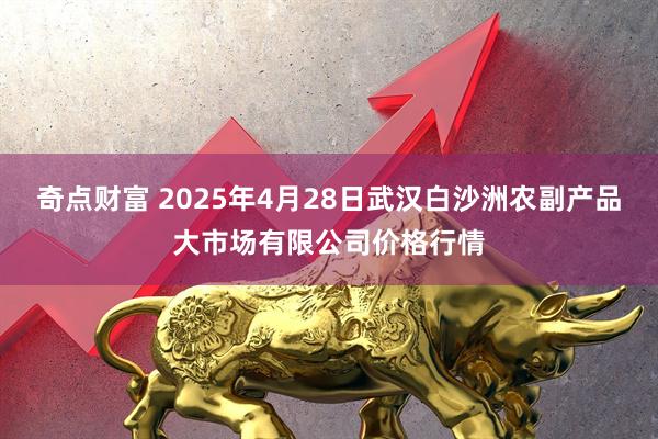 奇点财富 2025年4月28日武汉白沙洲农副产品大市场有限公司价格行情