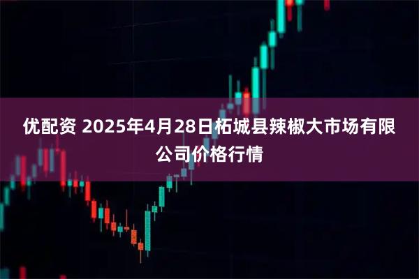 优配资 2025年4月28日柘城县辣椒大市场有限公司价格行情