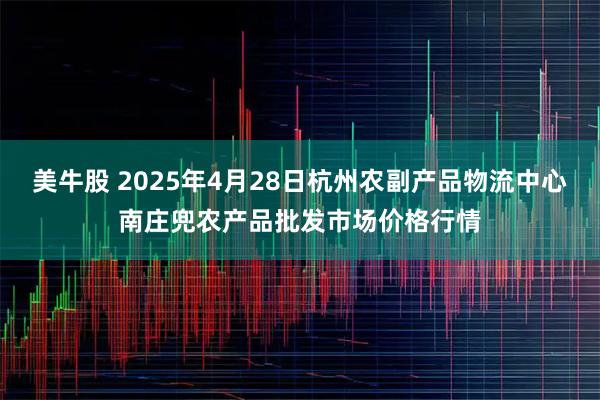 美牛股 2025年4月28日杭州农副产品物流中心南庄兜农产品批发市场价格行情