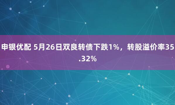 申银优配 5月26日双良转债下跌1%，转股溢价率35.32%