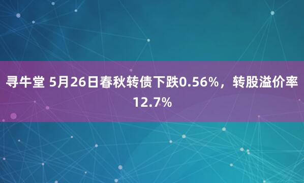 寻牛堂 5月26日春秋转债下跌0.56%，转股溢价率12.7%