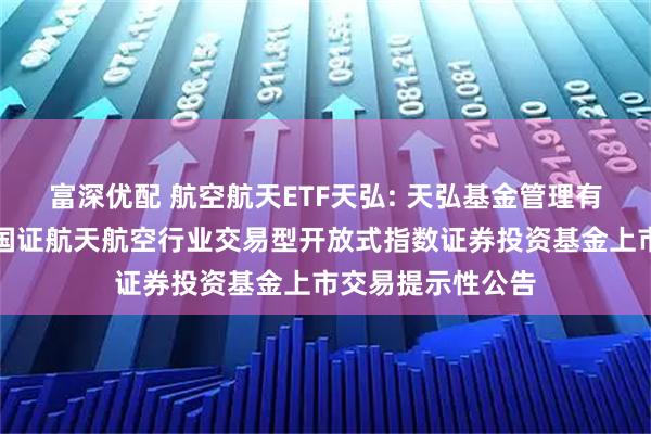 富深优配 航空航天ETF天弘: 天弘基金管理有限公司关于天弘国证航天航空行业交易型开放式指数证券投资基金上市交易提示性公告