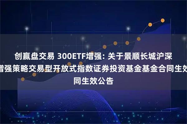 创赢盘交易 300ETF增强: 关于景顺长城沪深300增强策略交易型开放式指数证券投资基金基金合同生效公告