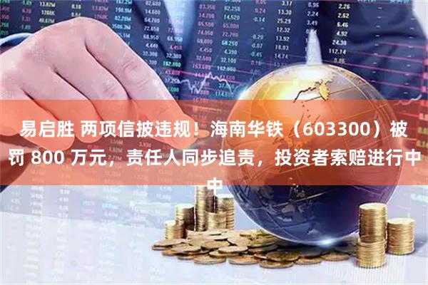 易启胜 两项信披违规！海南华铁（603300）被罚 800 万元，责任人同步追责，投资者索赔进行中