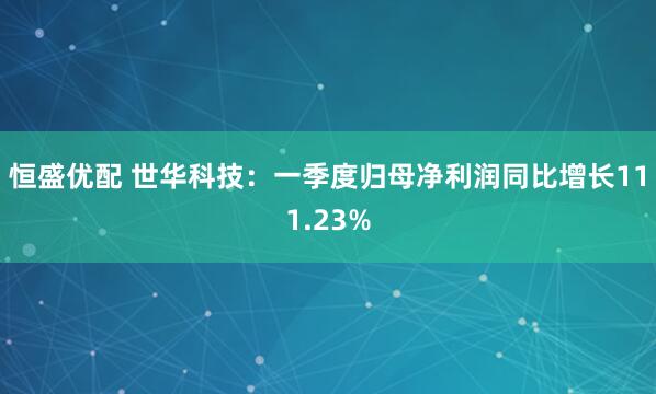 恒盛优配 世华科技：一季度归母净利润同比增长111.23%