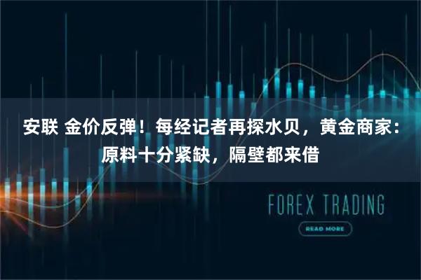 安联 金价反弹！每经记者再探水贝，黄金商家：原料十分紧缺，隔壁都来借