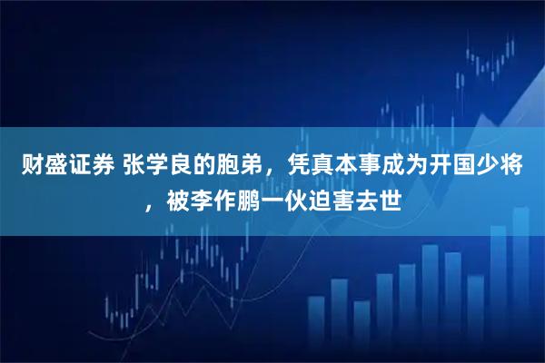 财盛证券 张学良的胞弟，凭真本事成为开国少将，被李作鹏一伙迫害去世
