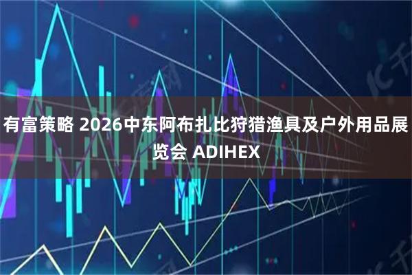 有富策略 2026中东阿布扎比狩猎渔具及户外用品展览会 ADIHEX
