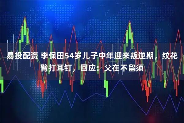 易投配资 李保田54岁儿子中年迎来叛逆期，纹花臂打耳钉，回应：父在不留须