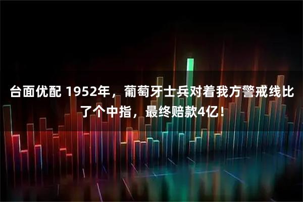 台面优配 1952年，葡萄牙士兵对着我方警戒线比了个中指，最终赔款4亿！