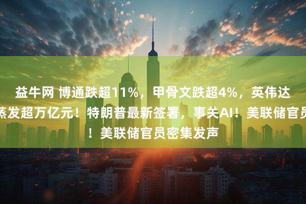益牛网 博通跌超11%，甲骨文跌超4%，英伟达市值一夜蒸发超万亿元！特朗普最新签署，事关AI！美联储官员密集发声