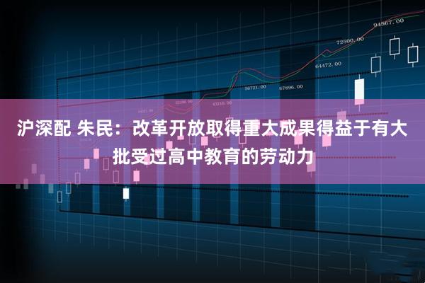 沪深配 朱民：改革开放取得重大成果得益于有大批受过高中教育的劳动力