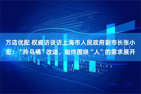 万店优配 权威访谈访上海市人民政府副市长张小宏：“拎马桶”改造，始终围绕“人”的需求展开