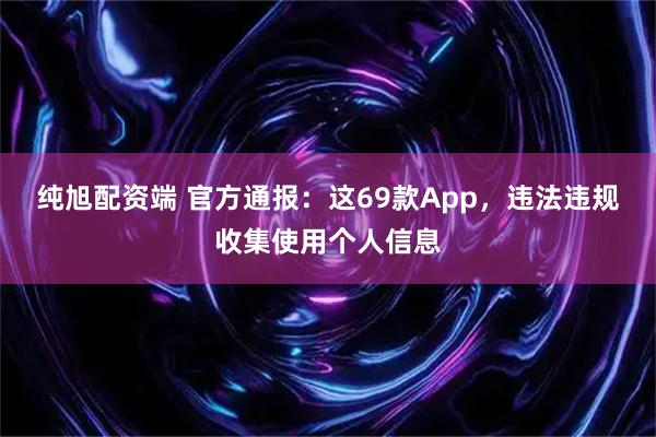 纯旭配资端 官方通报：这69款App，违法违规收集使用个人信息