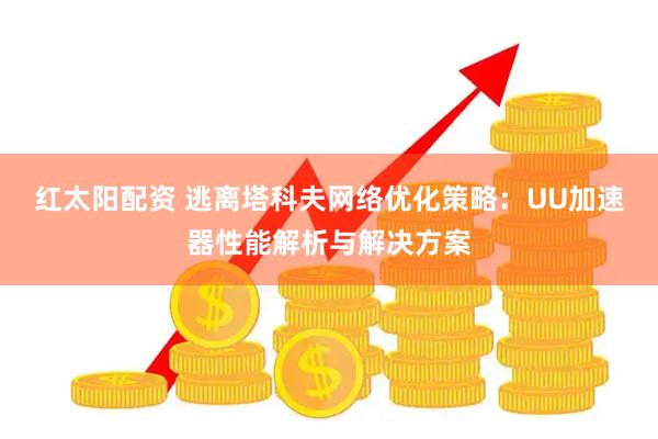 红太阳配资 逃离塔科夫网络优化策略：UU加速器性能解析与解决方案