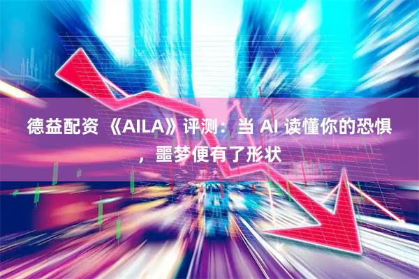 德益配资 《AILA》评测：当 AI 读懂你的恐惧，噩梦便有了形状