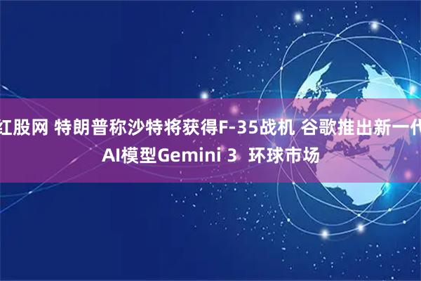 红股网 特朗普称沙特将获得F-35战机 谷歌推出新一代AI模型Gemini 3 环球市场