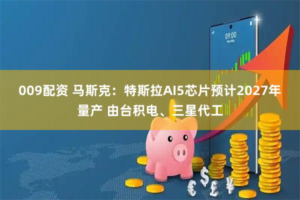 009配资 马斯克：特斯拉AI5芯片预计2027年量产 由台积电、三星代工