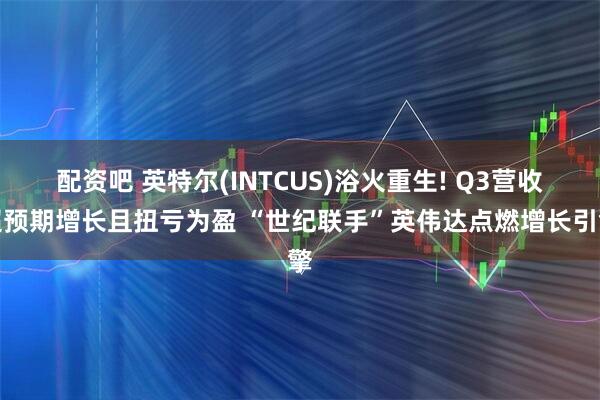 配资吧 英特尔(INTCUS)浴火重生! Q3营收超预期增长且扭亏为盈 “世纪联手”英伟达点燃增长引擎
