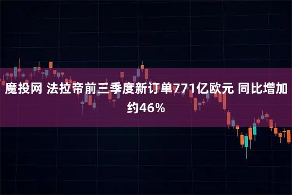魔投网 法拉帝前三季度新订单771亿欧元 同比增加约46%