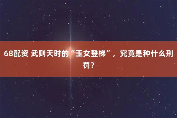 68配资 武则天时的“玉女登梯”，究竟是种什么刑罚？