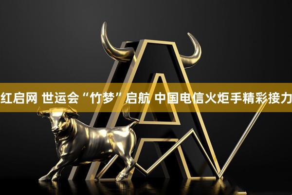 红启网 世运会“竹梦”启航 中国电信火炬手精彩接力