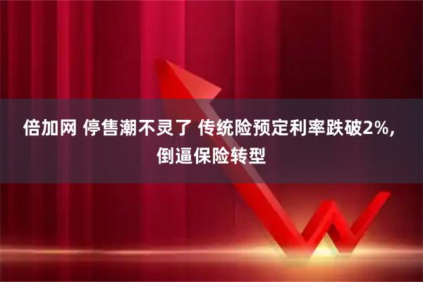 倍加网 停售潮不灵了 传统险预定利率跌破2%, 倒逼保险转型