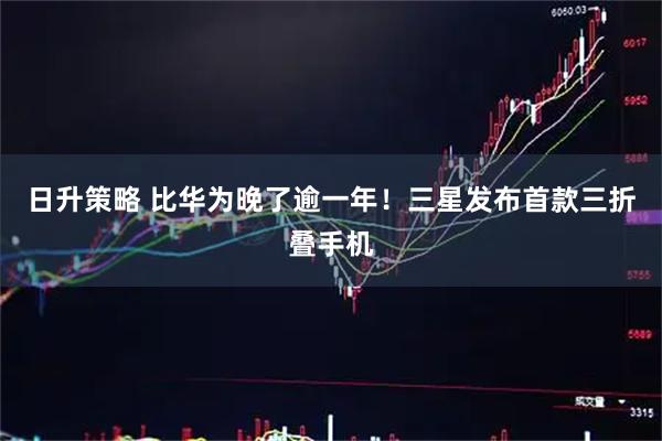 日升策略 比华为晚了逾一年！三星发布首款三折叠手机